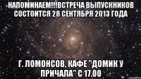 напоминаем!!!встреча выпускников состоится 28 сентября 2013 года г. ломонсов, кафе "домик у причала" с 17.00