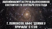 напоминаем!!! встреча выпускников состоится 28 сентября 2013 года г. ломонсов, кафе "домик у причала" с 17.00