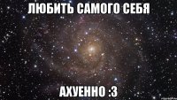 любить самого себя ахуенно :3