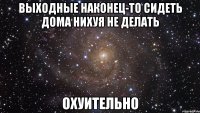 выходные наконец-то сидеть дома нихуя не делать охуительно