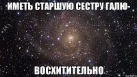 иметь старшую сестру галю- восхитительно