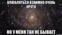 влюбляться взаимно очень круто но у меня так не бывает