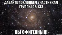 давайте похлопаем участникам группы сб-133 вы офигенны!!!