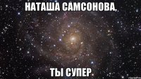 наташа самсонова, ты супер