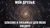 мои друзья, близкие и любимые для меня люди!!!