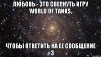 любовь - это свернуть игру world of tanks, чтобы ответить на ее сообщение <3