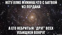 нету хуже мужика,что с батвой из пердака а его небритый "друг" всех уебищней вокруг