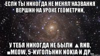 если ты никогда не менял названия вершин на уроке геометрии, у тебя никогда не были ▲rnb, ■meow, 5-иугольник nokia и др...