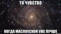 то чувство когда маслоуской уже лучше