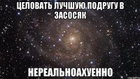 целовать лучшую подругу в засосяк нереальноахуенно