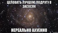 целовать лучшую подругу в засосяк нереально ахуенно