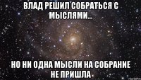 влад решил собраться с мыслями... но ни одна мысли на собрание не пришла