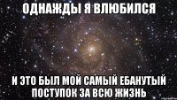 однажды я влюбился и это был мой самый ебанутый поступок за всю жизнь