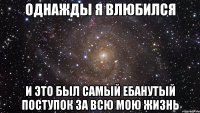 однажды я влюбился и это был самый ебанутый поступок за всю мою жизнь