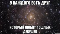 у каждого есть друг который любит пошлых девушек