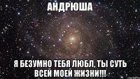 андрюша я безумно тебя любл, ты суть всей моей жизни!!!