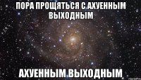 пора прощяться с ахуенным выходным ахуенным выходным