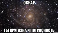 оскар ты крутизна и потрясность