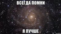 всегда помни я лучше