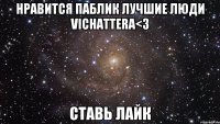 нравится паблик лучшие люди vichattera<3 ставь лайк