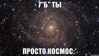 7"б" ты просто космос:*