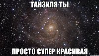 танзиля ты просто супер красивая