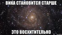 вика становится старше это восхитительно