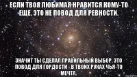 если твоя любимая нравится кому-то еще, это не повод для ревности. значит ты сделал правильный выбор. это повод для гордости - в твоих руках чья-то мечта.