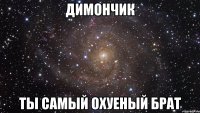 димончик ты самый охуеный брат