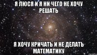 я люся и я ни чего не хочу решать я хочу кричать и не делать математику