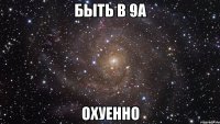 быть в 9а охуенно