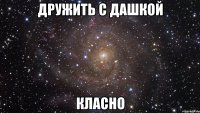 дружить с дашкой класно