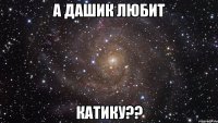 а дашик любит катику??