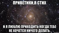 приветики,я стих и я люблю приходить когда тебе не хочется ничего делать.