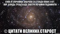 сука я случайно забрала зі стенду план з іст. укр. блядь треба буде завтра нечайно підкинути © цитати великих старост