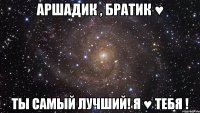 аршадик , братик ♥ ты самый лучший! я ♥ тебя !