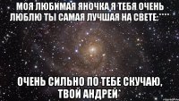 моя любимая яночка я тебя очень люблю ты самая лучшая на свете:**** очень сильно по тебе скучаю, твой андрей*