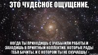 это чудесное ощущение, когда ты приходишь с учебы или работы и заходишь в приятный коллектив, которые рады тебя бачиты, и с котором ты не скучаешь!