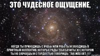 это чудесное ощущение, когда ты приходишь с учебы или работы и заходишь в приятный коллектив, которые рады тебя бачиты, и с котором ты не скучаешь!и с гордостью говоришь: "ave mad art; !!!