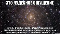 это чудесное ощущение, когда ты приходишь с учебы или работы и заходишь в приятный коллектив, которые рады тебя видеть, и с котором ты не скучаешь!и с гордостью говоришь: "ave mad art" !!!