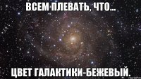 всем плевать, что... цвет галактики-бежевый.