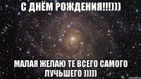 с днём рождения!!!))) малая желаю те всего самого лучьшего )))))