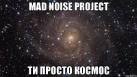 mad noise project ти просто космос