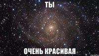 ты очень красивая