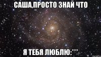 саша,просто знай что я тебя люблю:***