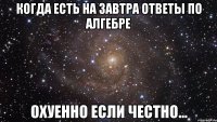 когда есть на завтра ответы по алгебре охуенно если честно...