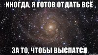 иногда, я готов отдать всё за то, чтобы выспатся