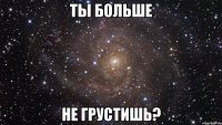 ты больше не грустишь?