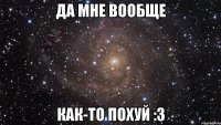 да мне вообще как-то похуй :3