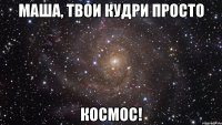 маша, твои кудри просто космос!